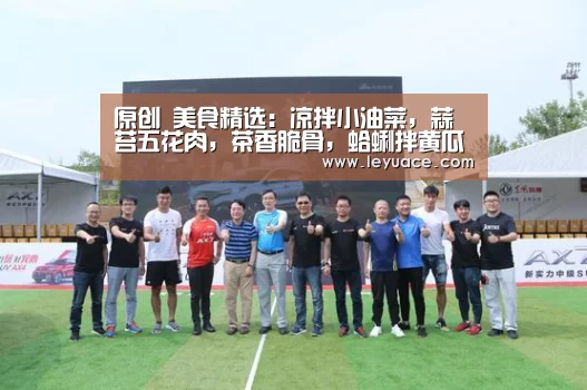 原创 美食精选:凉拌小油菜,蒜苔五花肉,茶香脆骨,蛤蜊拌黄瓜的做法【乐鱼中国体育】(图1) 乐鱼体育