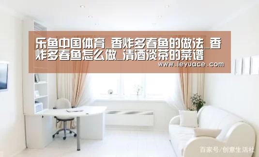 乐鱼中国体育_香炸多春鱼的做法_香炸多春鱼怎么做_清酒淡茶的菜谱(图4) 乐鱼LEYU