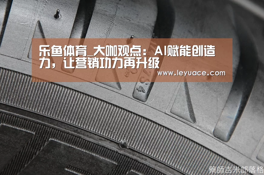 乐鱼体育_大咖观点:AI赋能创造力,让营销功力再升级(图4) 乐鱼LEYU